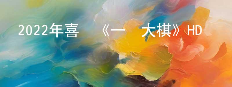 蔡大成的動漫綜藝大全,2022年喜劇《一盤大棋》HD國語中字迅雷下載_深夜電影